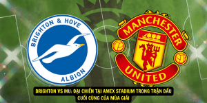 Brighton vs MU Dai chien tai Amex Stadium trong tran dau cuoi cung cua mua giai