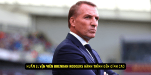 Huan Luyen Vien Brendan Rodgers Hanh Trinh Den Dinh Cao