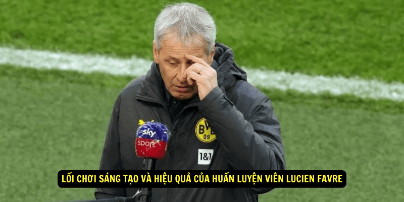 Lối chơi sáng tạo và hiệu quả của Huấn luyện viên Lucien Favre