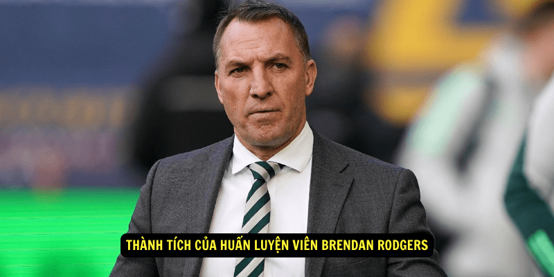 Thành Tích của Huấn Luyện Viên Brendan Rodgers