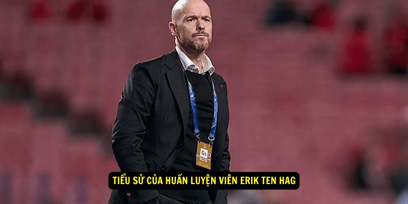 Tiểu sử của Huấn luyện viên Erik ten Hag