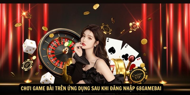 Choi game bai tren ung dung sau khi dang nhap 68gamebai