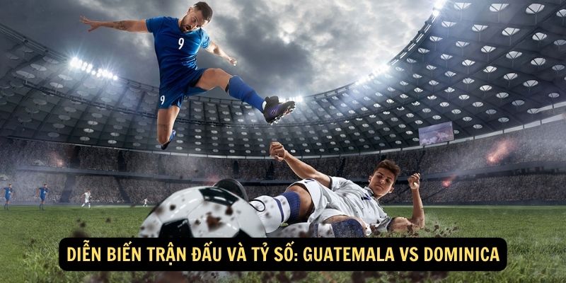 Diễn biến trận đấu và tỷ số: Guatemala vs Dominica