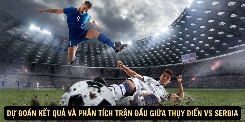 Dự đoán kết quả và phân tích trận đấu giữa Thụy Điển vs Serbia