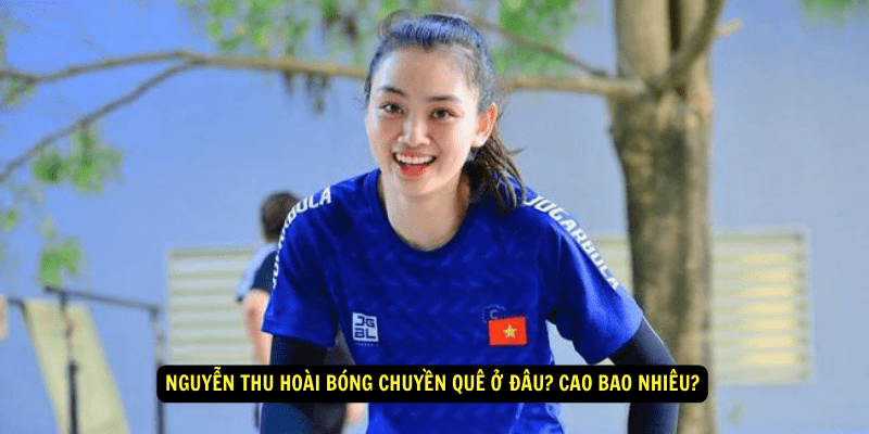 Nguyen Thu Hoai Bong Chuyen Que O Dau Cao Bao Nhieu