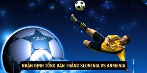 Nhan dinh Tong ban thang Slovenia vs Armenia