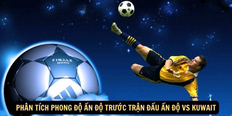 Phân tích phong độ Ấn Độ trước trận đấu Ấn Độ vs Kuwait